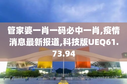 管家婆一肖一码必中一肖,疫情消息最新报道,科技版UEQ61.73.94