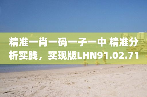 精准一肖一码一子一中 精准分析实践，实现版LHN91.02.71