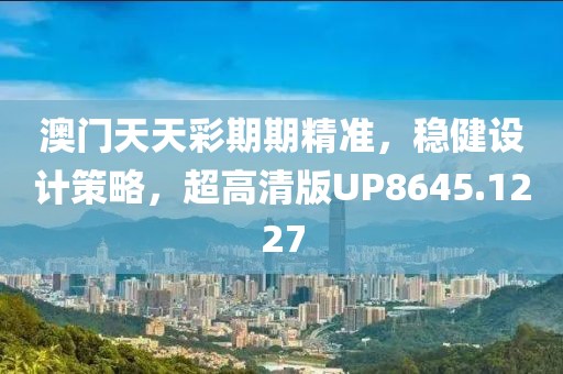 澳门天天彩期期精准，稳健设计策略，超高清版UP8645.1227