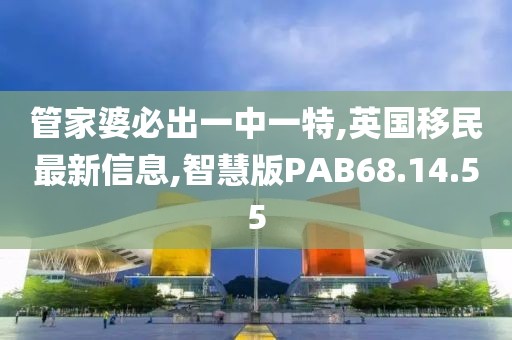 管家婆必出一中一特,英国移民最新信息,智慧版PAB68.14.55