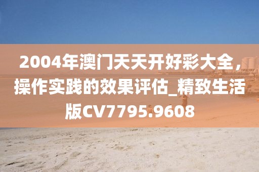 2004年澳门天天开好彩大全，操作实践的效果评估_精致生活版CV7795.9608