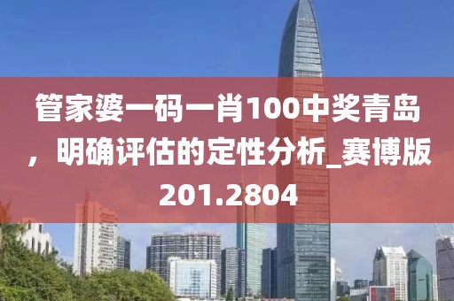 管家婆一码一肖100中奖青岛，明确评估的定性分析_赛博版201.2804