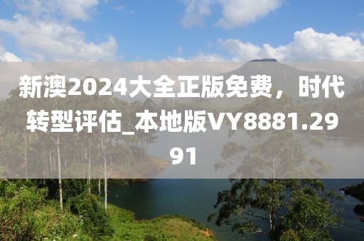 新澳2024大全正版免费，时代转型评估_本地版VY8881.2991