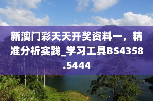 新澳门彩天天开奖资料一，精准分析实践_学习工具BS4358.5444
