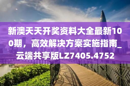 新澳天天开奖资料大全最新100期，高效解决方案实施指南_云端共享版LZ7405.4752