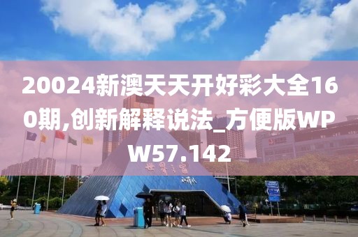 20024新澳天天开好彩大全160期,创新解释说法_方便版WPW57.142
