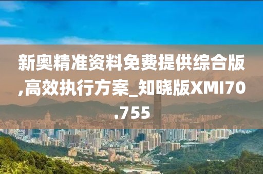 新奥精准资料免费提供综合版,高效执行方案_知晓版XMI70.755