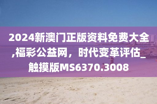 2024新澳门正版资料免费大全,福彩公益网，时代变革评估_触摸版MS6370.3008