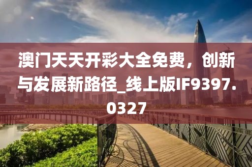 澳门天天开彩大全免费，创新与发展新路径_线上版IF9397.0327
