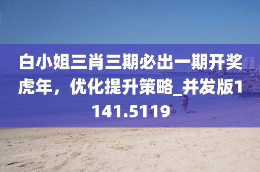 白小姐三肖三期必出一期开奖虎年，优化提升策略_并发版1141.5119