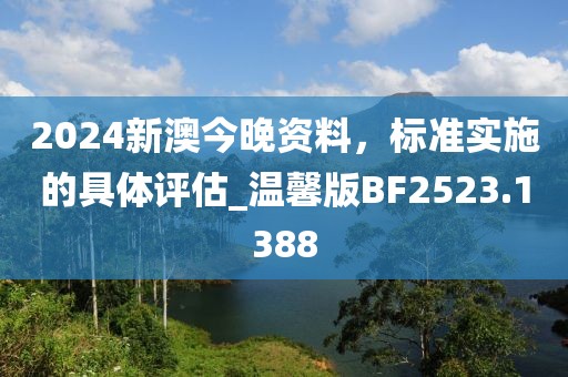 2024新澳今晚资料，标准实施的具体评估_温馨版BF2523.1388