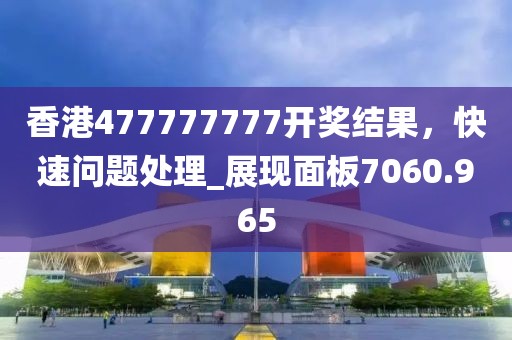香港477777777开奖结果，快速问题处理_展现面板7060.965