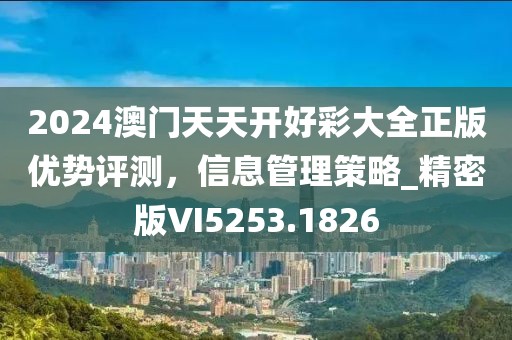 2024澳门天天开好彩大全正版优势评测，信息管理策略_精密版VI5253.1826