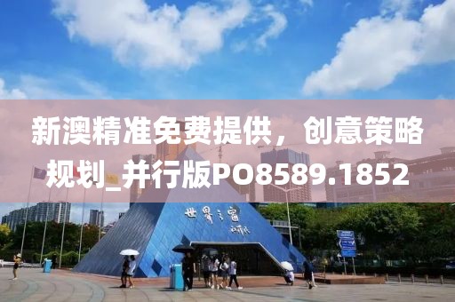 新澳精准免费提供，创意策略规划_并行版PO8589.1852