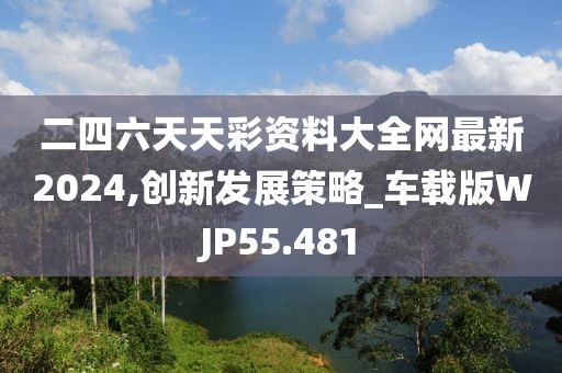 二四六天天彩资料大全网最新2024,创新发展策略_车载版WJP55.481