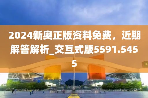 2024新奥正版资料免费，近期解答解析_交互式版5591.5455