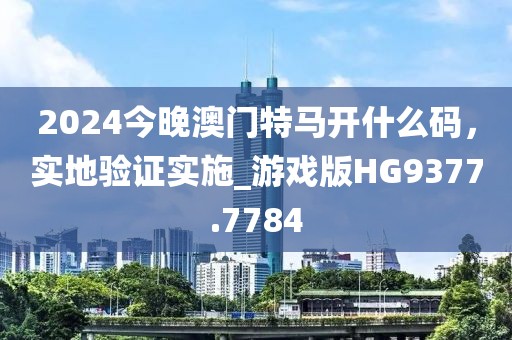 2024今晚澳门特马开什么码，实地验证实施_游戏版HG9377.7784