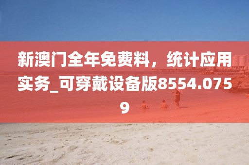 新澳门全年免费料，统计应用实务_可穿戴设备版8554.0759