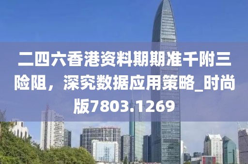二四六香港资料期期准千附三险阻，深究数据应用策略_时尚版7803.1269