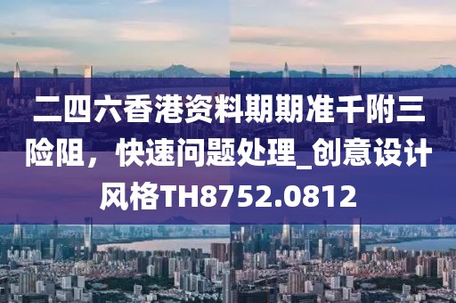 二四六香港资料期期准千附三险阻，快速问题处理_创意设计风格TH8752.0812