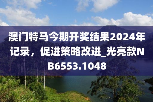 澳门特马今期开奖结果2024年记录，促进策略改进_光亮款NB6553.1048