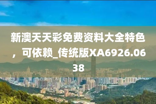 新澳天天彩免费资料大全特色，可依赖_传统版XA6926.0638