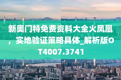 新奥门特免费资料大全火凤凰，实地验证策略具体_解析版OT4007.3741