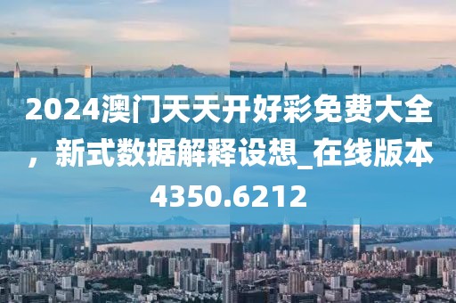 2024澳门天天开好彩免费大全，新式数据解释设想_在线版本4350.6212