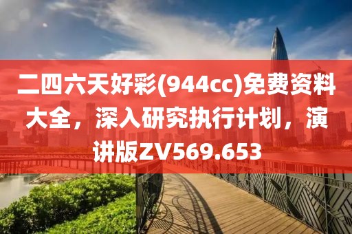 二四六天好彩(944cc)免费资料大全，深入研究执行计划，演讲版ZV569.653