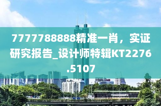 7777788888精准一肖，实证研究报告_设计师特辑KT2276.5107