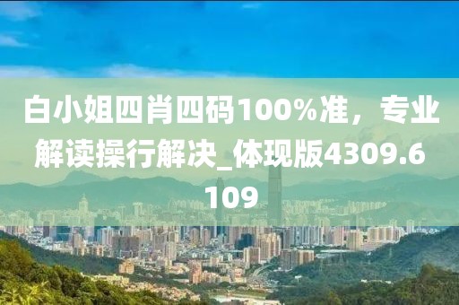 白小姐四肖四码100%准，专业解读操行解决_体现版4309.6109