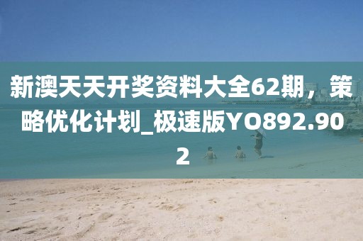 新澳天天开奖资料大全62期，策略优化计划_极速版YO892.902