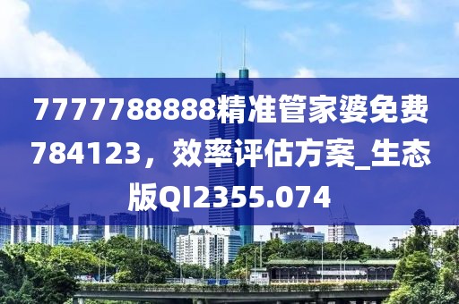 7777788888精准管家婆免费784123，效率评估方案_生态版QI2355.074