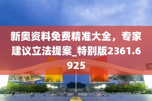 新奥资料免费精准大全，专家建议立法提案_特别版2361.6925