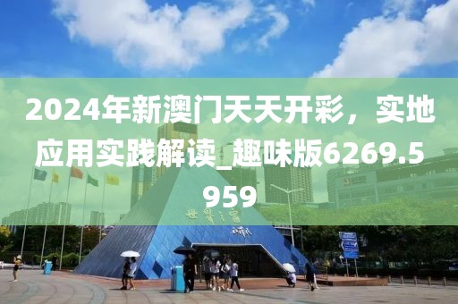 2024年新澳门天天开彩，实地应用实践解读_趣味版6269.5959