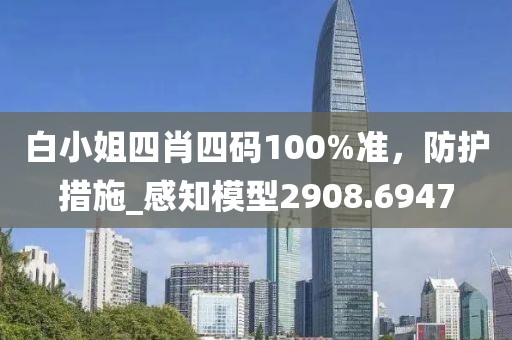 白小姐四肖四码100%准，防护措施_感知模型2908.6947