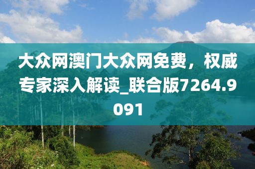 大众网澳门大众网免费，权威专家深入解读_联合版7264.9091