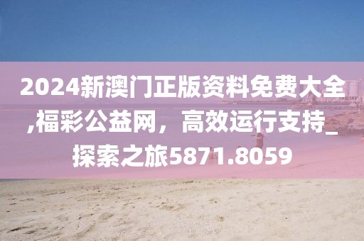 2024新澳门正版资料免费大全,福彩公益网，高效运行支持_探索之旅5871.8059