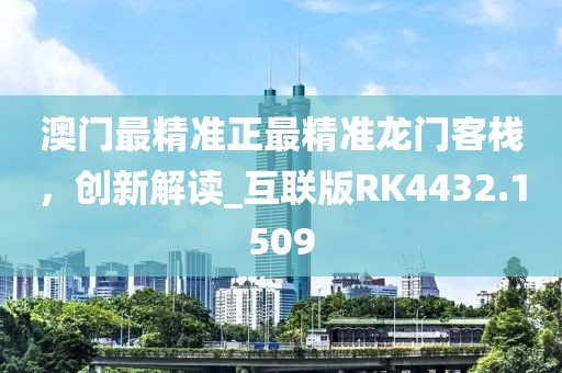 澳门最精准正最精准龙门客栈，创新解读_互联版RK4432.1509