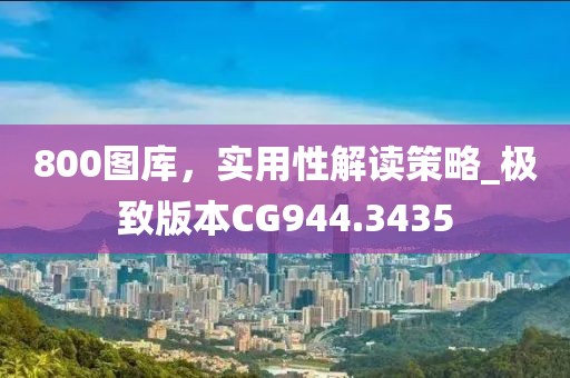 800图库，实用性解读策略_极致版本CG944.3435