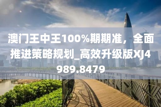 澳门王中王100%期期准，全面推进策略规划_高效升级版XJ4989.8479