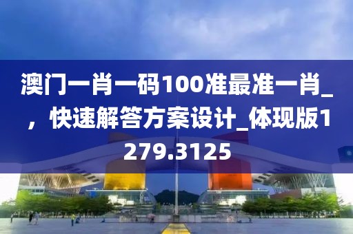 澳门一肖一码100准最准一肖_，快速解答方案设计_体现版1279.3125