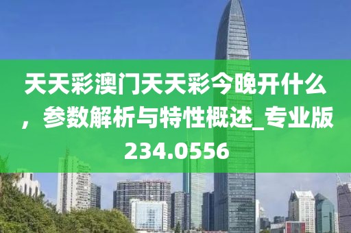 天天彩澳门天天彩今晚开什么，参数解析与特性概述_专业版234.0556