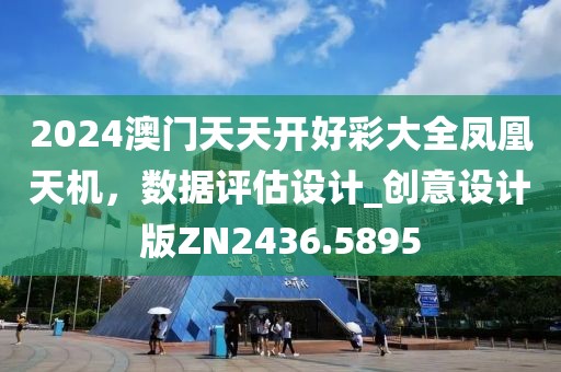 2024澳门天天开好彩大全凤凰天机，数据评估设计_创意设计版ZN2436.5895