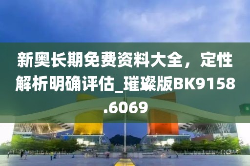 新奥长期免费资料大全，定性解析明确评估_璀璨版BK9158.6069