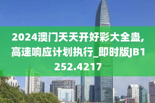 2024澳门天天开好彩大全蛊,高速响应计划执行_即时版JB1252.4217