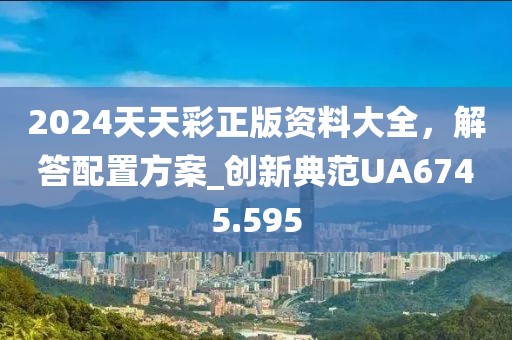 2024天天彩正版资料大全，解答配置方案_创新典范UA6745.595