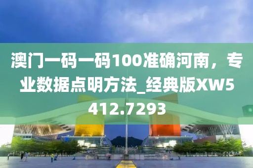 澳门一码一码100准确河南，专业数据点明方法_经典版XW5412.7293