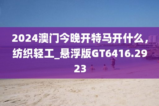 2024澳门今晚开特马开什么，纺织轻工_悬浮版GT6416.2923