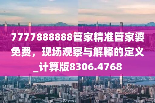 7777888888管家精准管家婆免费，现场观察与解释的定义_计算版8306.4768